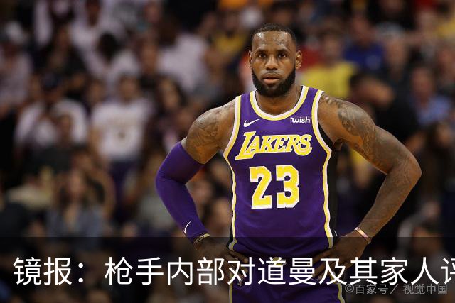 镜报：枪手内部对道曼及其家人评价都很高，他脚踏实地、稳步上升